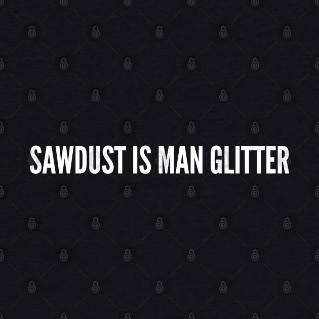 Manly Humor - Sawdust is Man Glitter - Joke Humor Novelty Slogan by sillyslogans